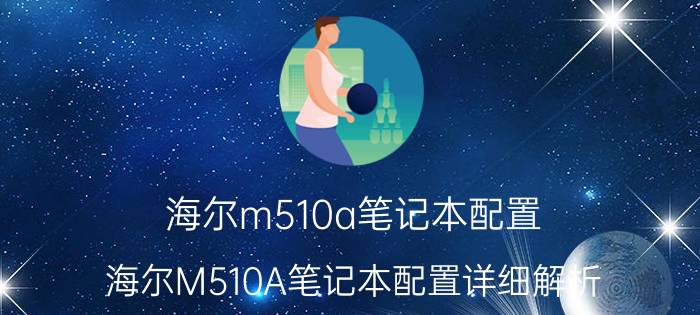 海尔m510a笔记本配置 海尔M510A笔记本配置详细解析